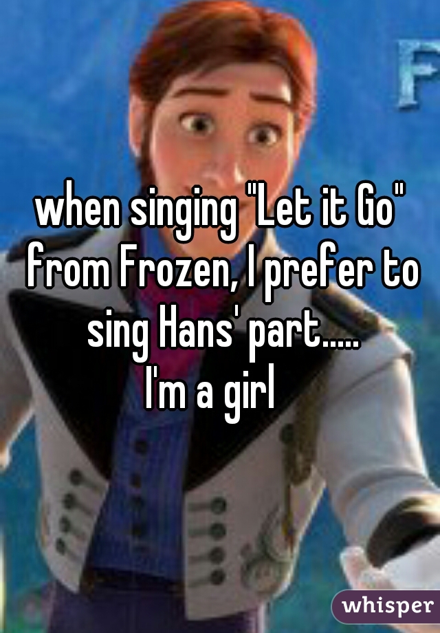 when singing "Let it Go" from Frozen, I prefer to sing Hans' part.....
I'm a girl  