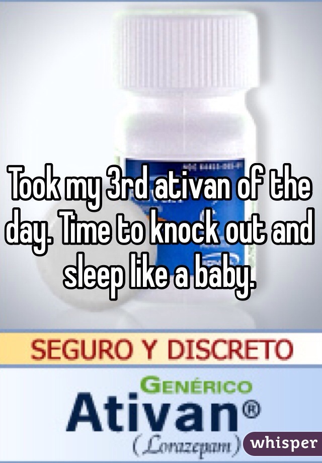 Took my 3rd ativan of the day. Time to knock out and sleep like a baby.