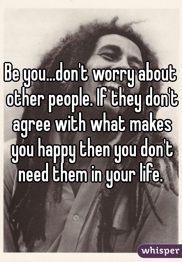 Be you...don't worry about other people. If they don't agree with what makes you happy then you don't need them in your life. 