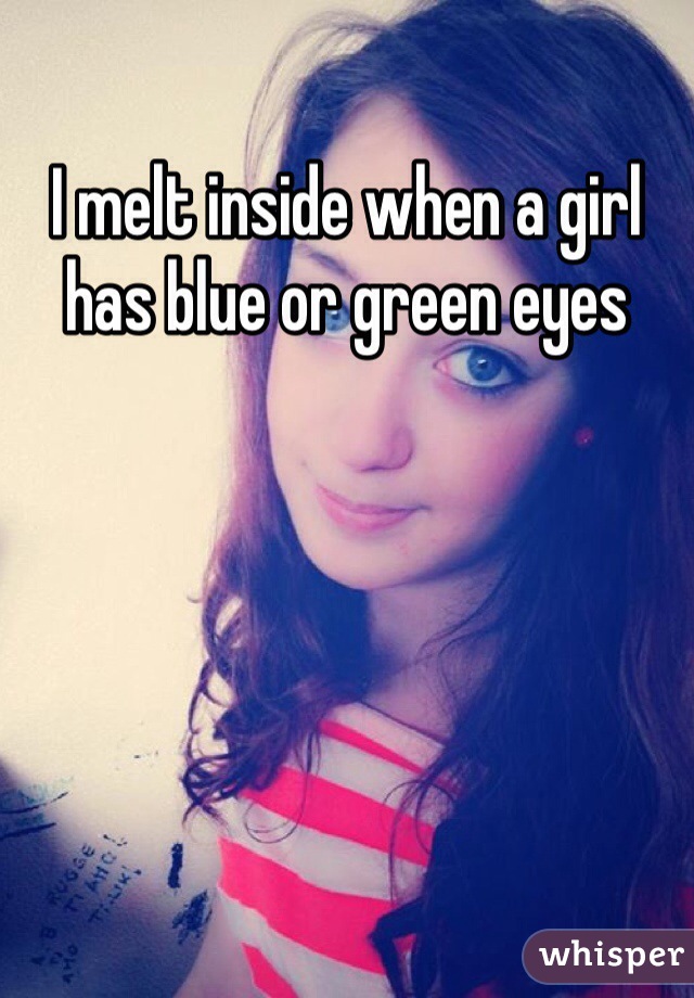 I melt inside when a girl has blue or green eyes 