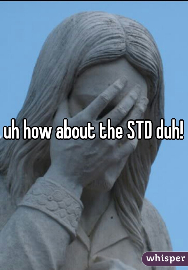 uh how about the STD duh!