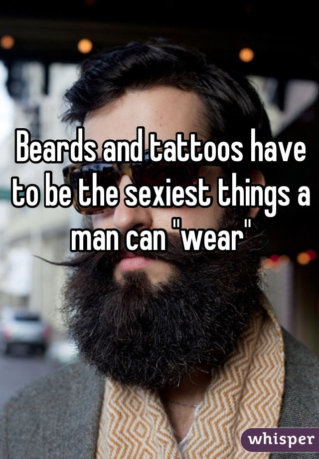 Beards and tattoos have to be the sexiest things a man can "wear"