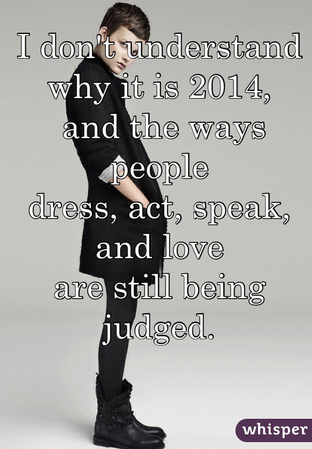 I don't understand why it is 2014,
 and the ways people 
dress, act, speak, and love 
are still being judged. 