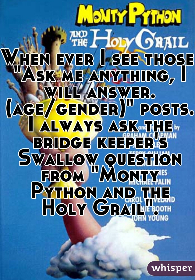 When ever I see those "Ask me anything, I will answer. (age/gender)" posts. I always ask the bridge keeper's Swallow question from "Monty Python and the Holy Grail".