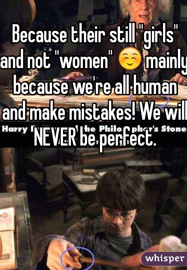 Because their still "girls" and not "women" ☺️ mainly because we're all human and make mistakes! We will NEVER be perfect.