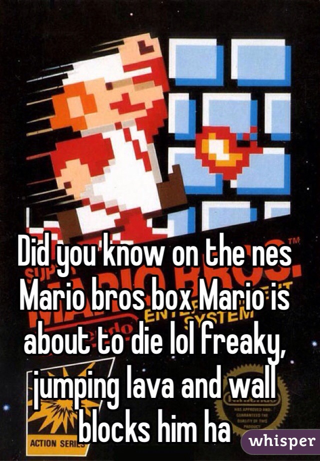 Did you know on the nes Mario bros box Mario is about to die lol freaky, jumping lava and wall blocks him ha