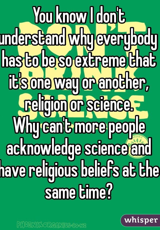 You know I don't understand why everybody has to be so extreme that it's one way or another, religion or science. 
Why can't more people acknowledge science and have religious beliefs at the same time?