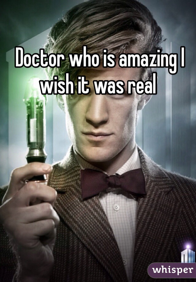  Doctor who is amazing I wish it was real