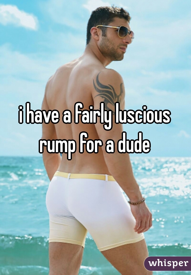 i have a fairly luscious rump for a dude 