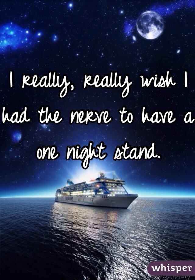 I really, really wish I had the nerve to have a one night stand. 