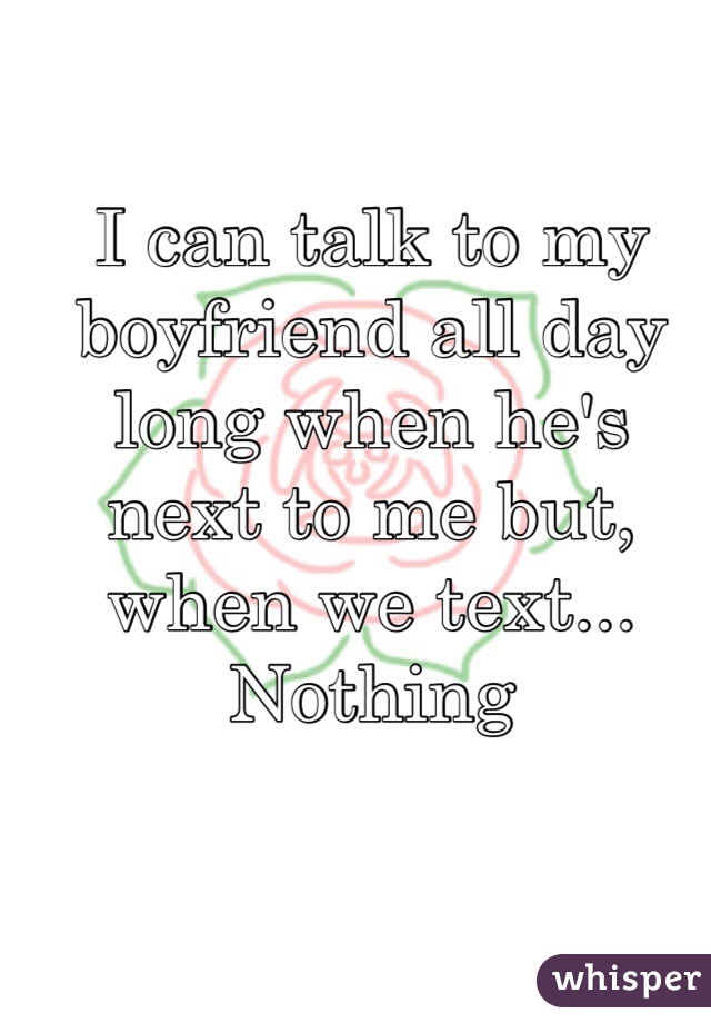 I can talk to my boyfriend all day long when he's next to me but, when we text... Nothing