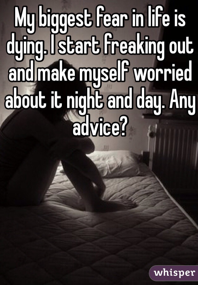 My biggest fear in life is dying. I start freaking out and make myself worried about it night and day. Any advice? 