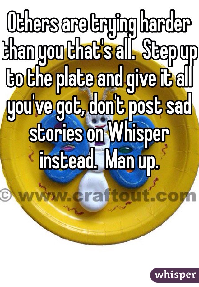 Others are trying harder than you that's all.  Step up to the plate and give it all you've got, don't post sad stories on Whisper instead.  Man up.