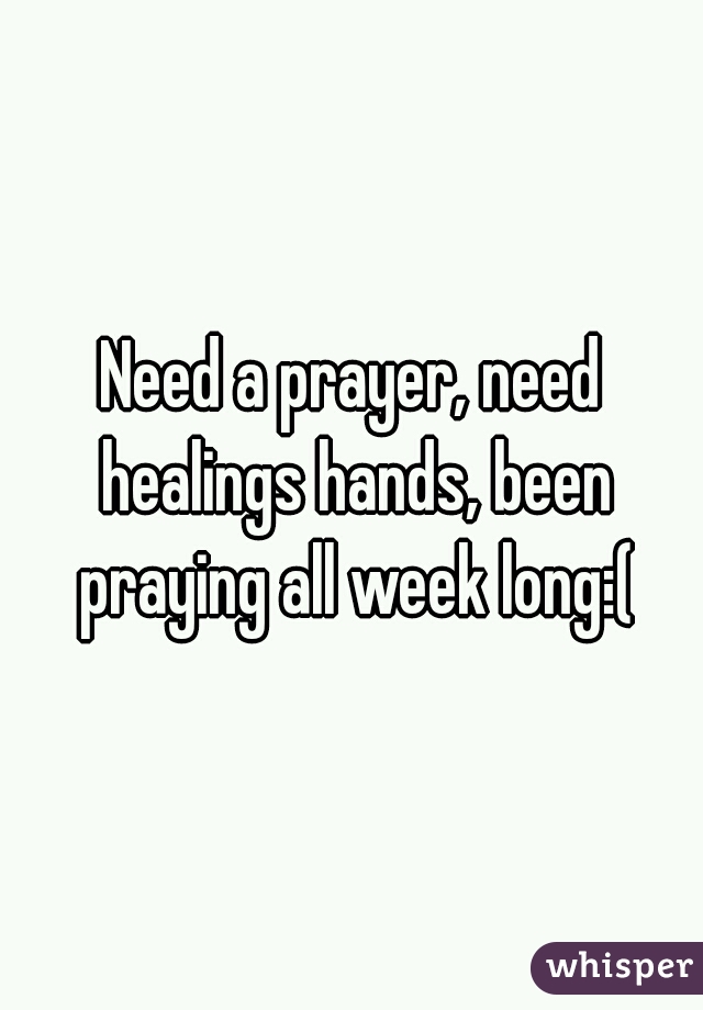 Need a prayer, need healings hands, been praying all week long:(