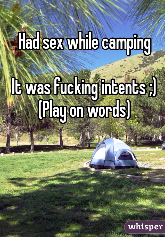 Had sex while camping 

It was fucking intents ;) 
(Play on words)