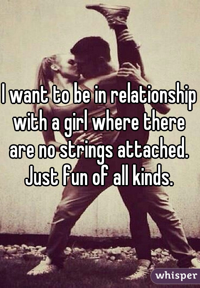 I want to be in relationship with a girl where there are no strings attached. Just fun of all kinds. 