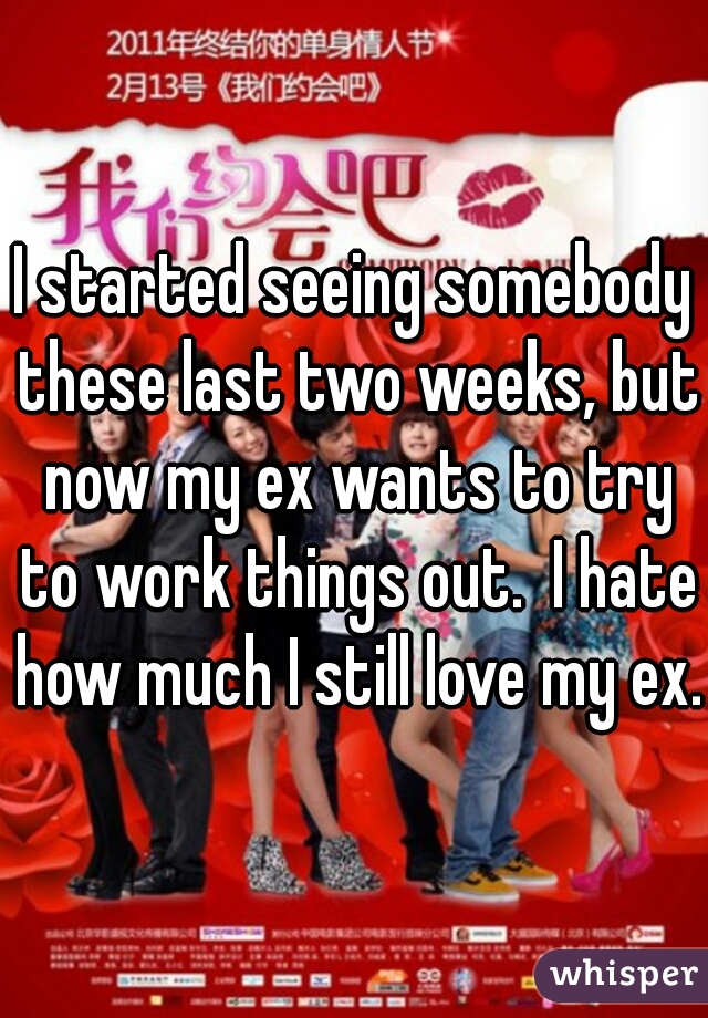 I started seeing somebody these last two weeks, but now my ex wants to try to work things out.  I hate how much I still love my ex. 