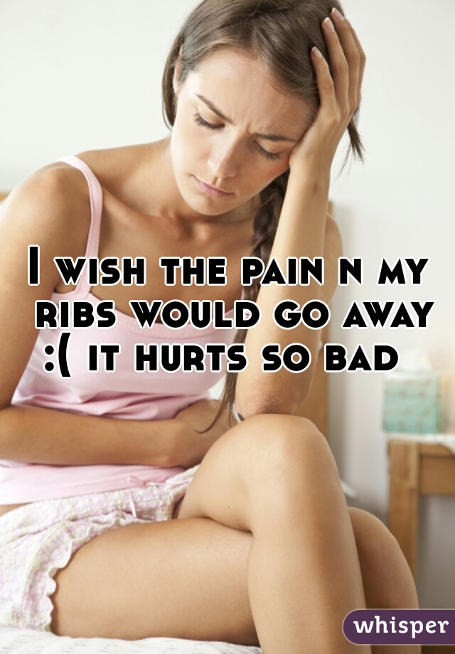 I wish the pain n my ribs would go away :( it hurts so bad  