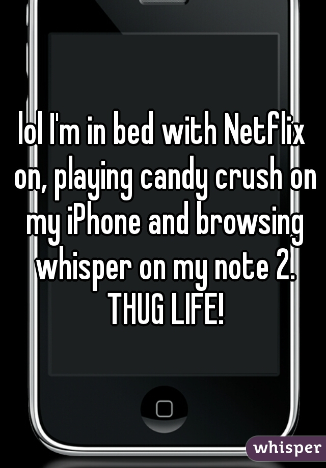 lol I'm in bed with Netflix on, playing candy crush on my iPhone and browsing whisper on my note 2. THUG LIFE!