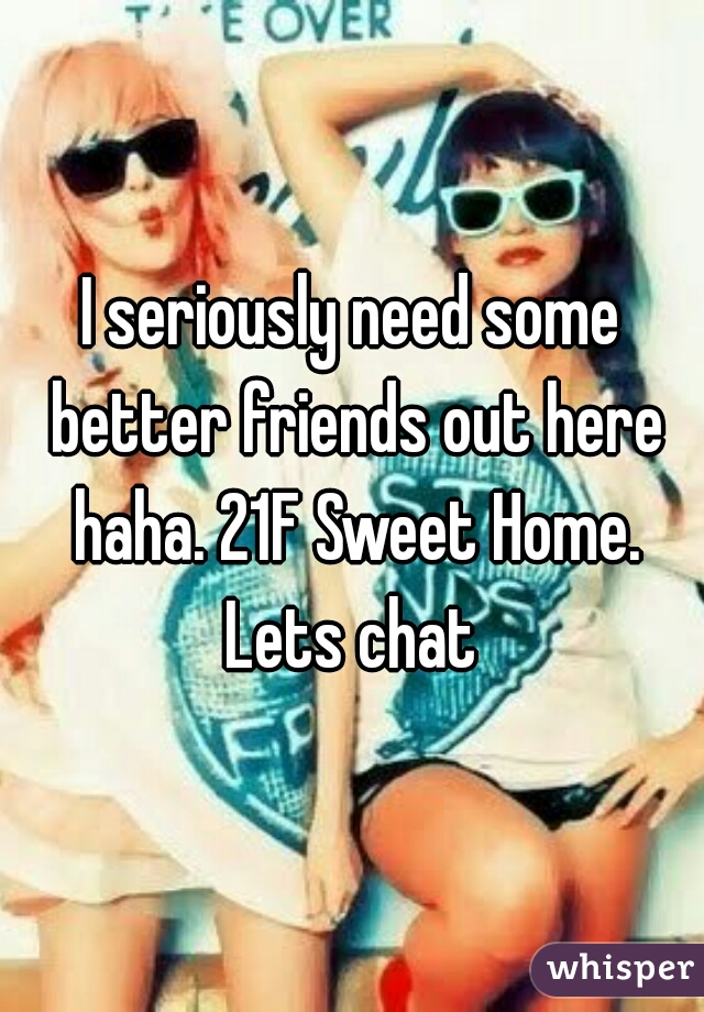 I seriously need some better friends out here haha. 21F Sweet Home. Lets chat 