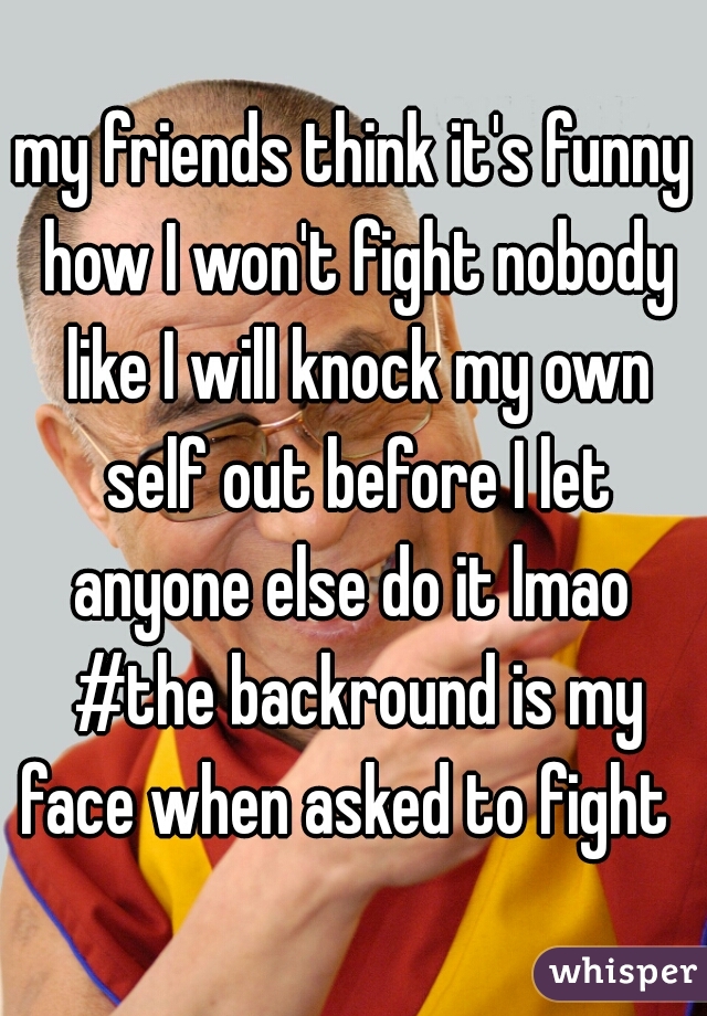 my friends think it's funny how I won't fight nobody like I will knock my own self out before I let anyone else do it lmao  #the backround is my face when asked to fight  