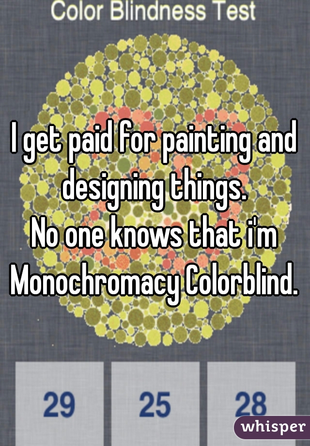 I get paid for painting and designing things. 

No one knows that i'm Monochromacy Colorblind. 