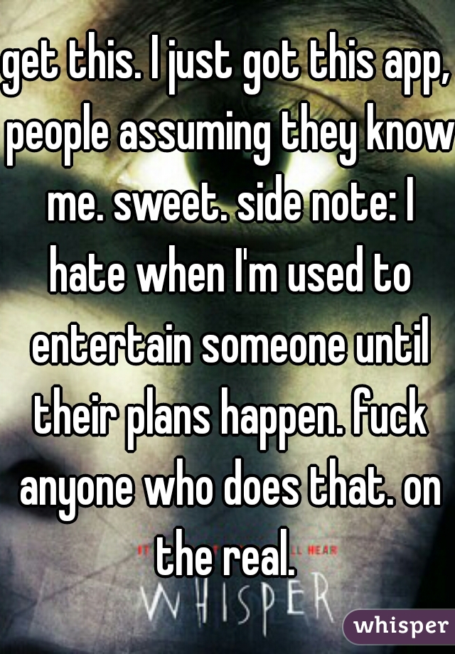 get this. I just got this app, people assuming they know me. sweet. side note: I hate when I'm used to entertain someone until their plans happen. fuck anyone who does that. on the real. 