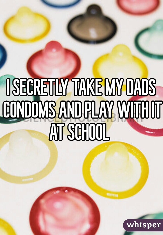 I SECRETLY TAKE MY DADS CONDOMS AND PLAY WITH IT AT SCHOOL  