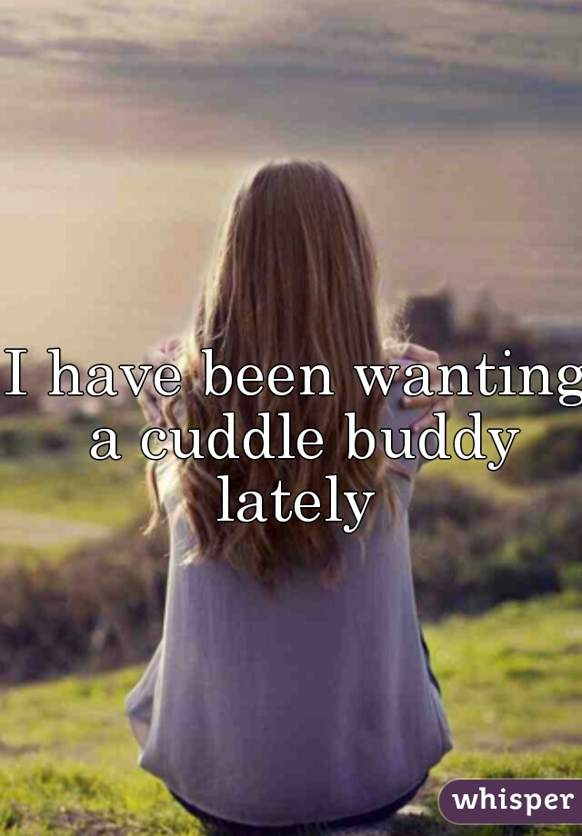 I have been wanting a cuddle buddy lately 