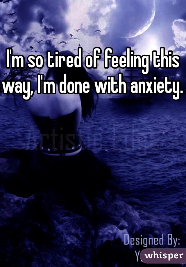 I'm so tired of feeling this way, I'm done with anxiety. 