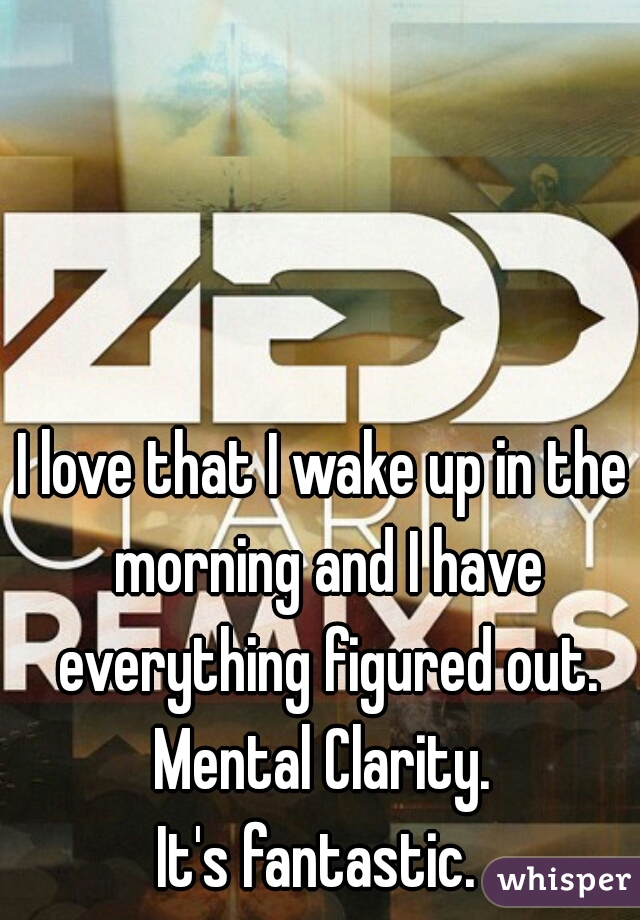 I love that I wake up in the morning and I have everything figured out.

Mental Clarity.

It's fantastic. 