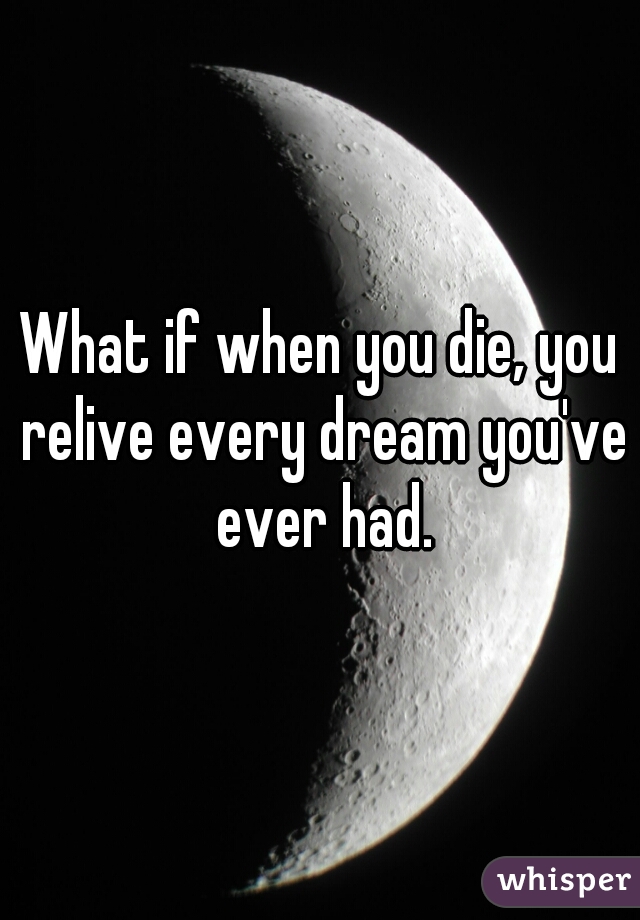 What if when you die, you relive every dream you've ever had.