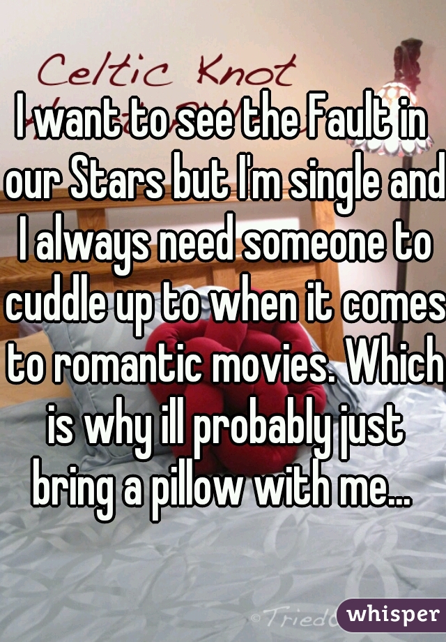 I want to see the Fault in our Stars but I'm single and I always need someone to cuddle up to when it comes to romantic movies. Which is why ill probably just bring a pillow with me... 