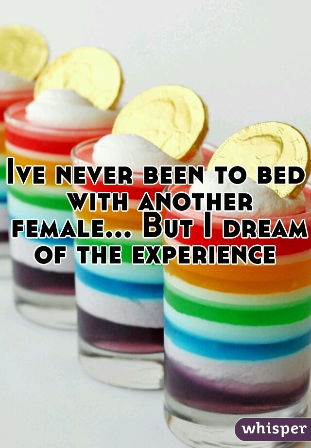 Ive never been to bed with another female... But I dream of the experience 
