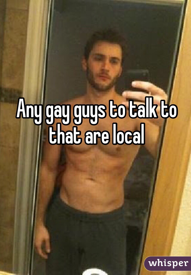 Any gay guys to talk to that are local