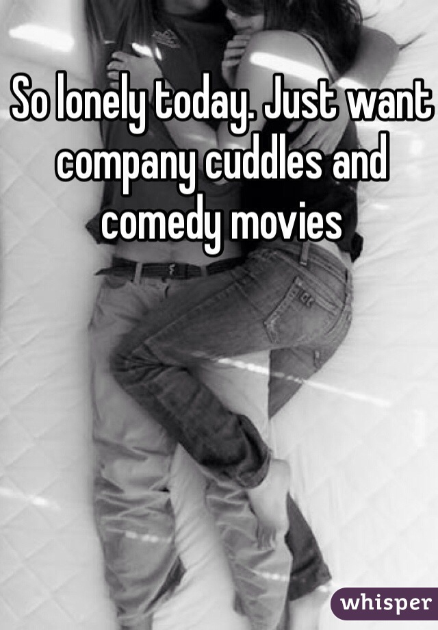 So lonely today. Just want company cuddles and comedy movies