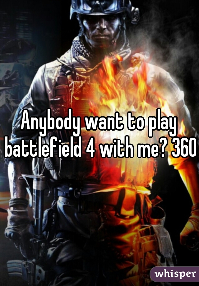 Anybody want to play battlefield 4 with me? 360