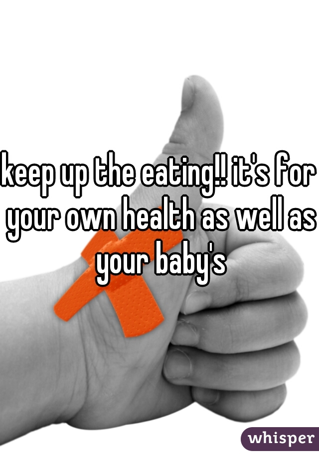 keep up the eating!! it's for your own health as well as your baby's