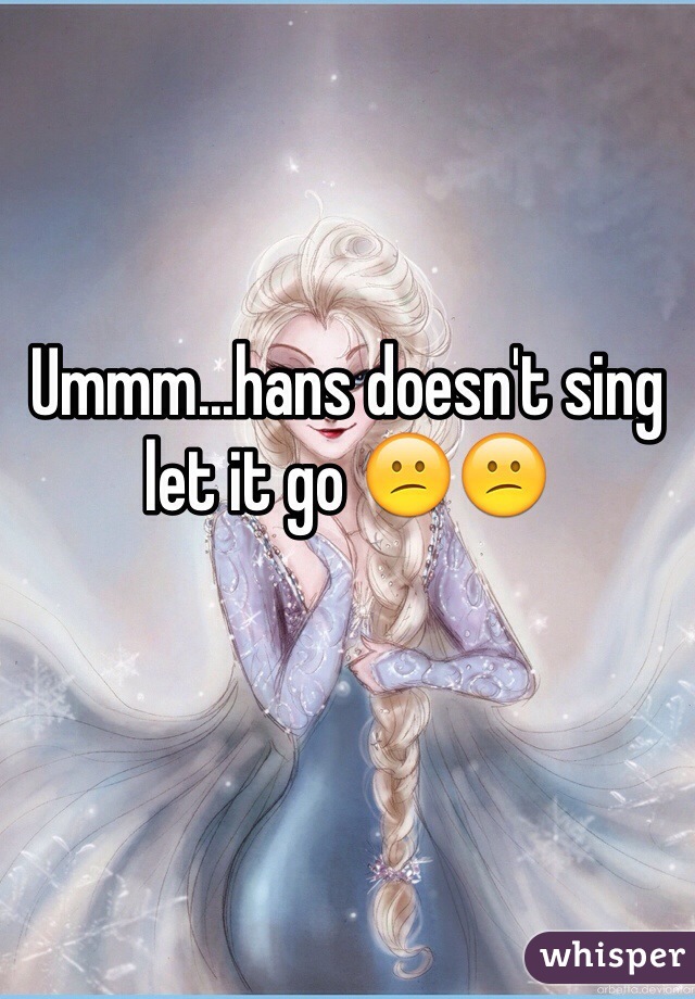 Ummm...hans doesn't sing let it go 😕😕