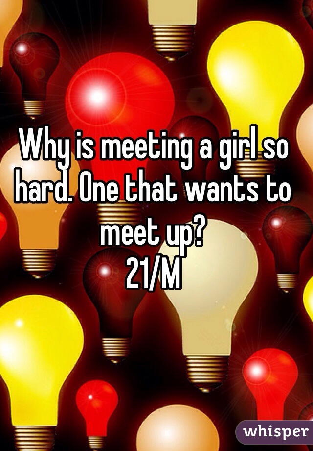 Why is meeting a girl so hard. One that wants to meet up?
21/M