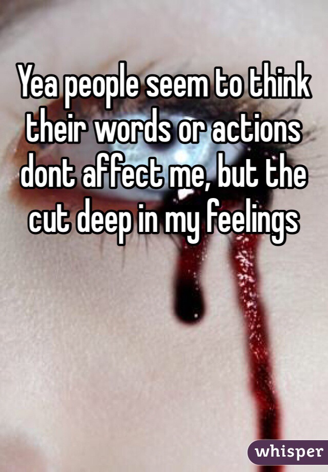 Yea people seem to think their words or actions dont affect me, but the cut deep in my feelings 