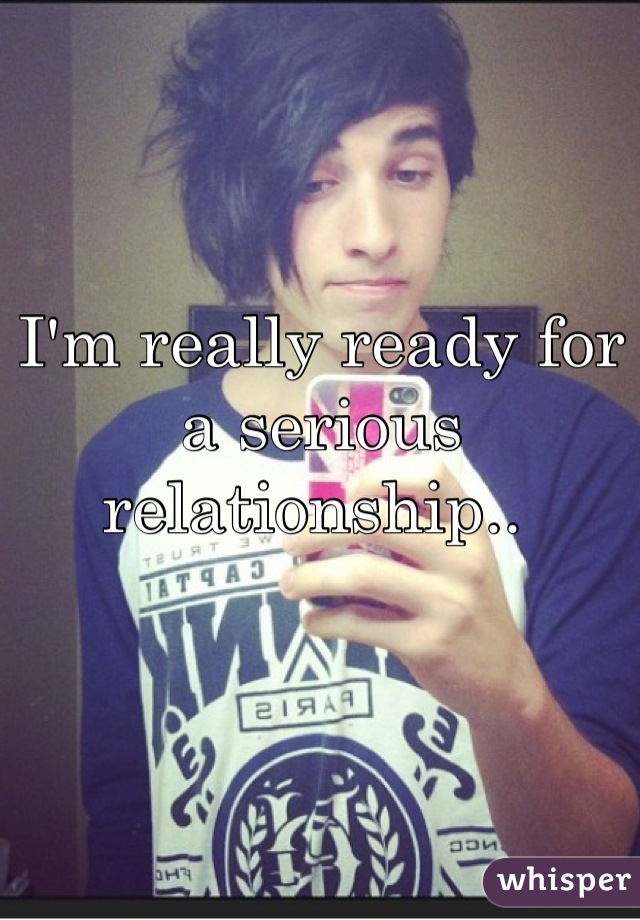 I'm really ready for a serious relationship.. 