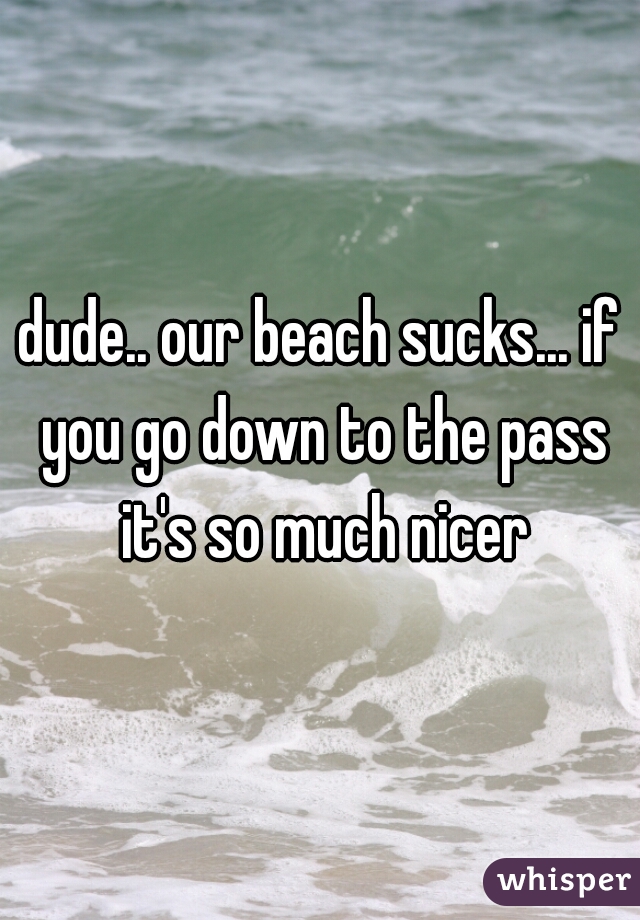 dude.. our beach sucks... if you go down to the pass it's so much nicer