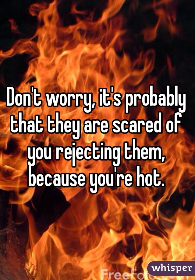 Don't worry, it's probably that they are scared of you rejecting them, because you're hot. 