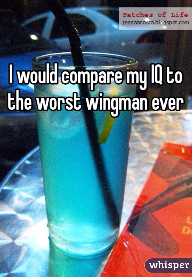 I would compare my IQ to the worst wingman ever 