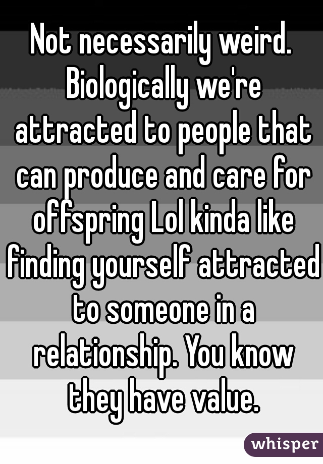 Not necessarily weird. Biologically we're attracted to people that can produce and care for offspring Lol kinda like finding yourself attracted to someone in a relationship. You know they have value.