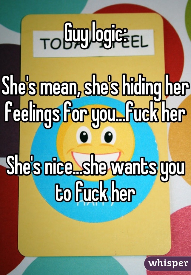 Guy logic: 

She's mean, she's hiding her feelings for you...fuck her

She's nice...she wants you to fuck her