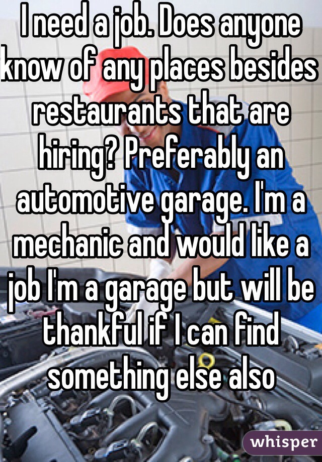 I need a job. Does anyone know of any places besides restaurants that are hiring? Preferably an automotive garage. I'm a mechanic and would like a job I'm a garage but will be thankful if I can find something else also  