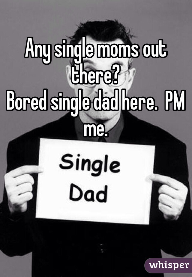 Any single moms out there? 
Bored single dad here.  PM me. 