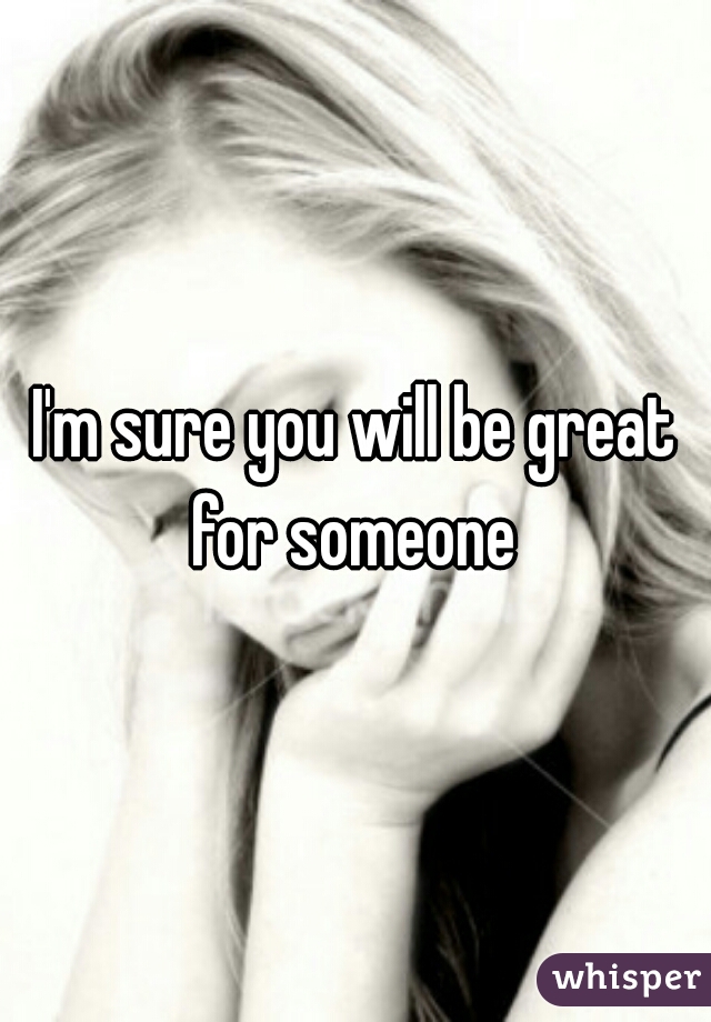 I'm sure you will be great for someone 